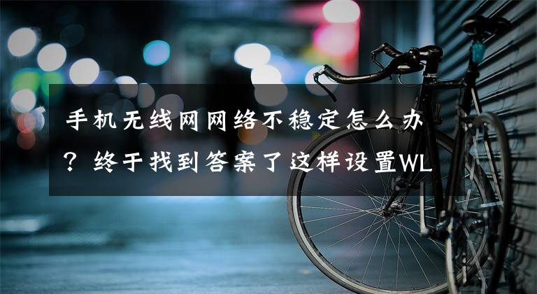 手機無線網(wǎng)網(wǎng)絡不穩(wěn)定怎么辦？終于找到答案了這樣設置WLAN，更加穩(wěn)定和高效