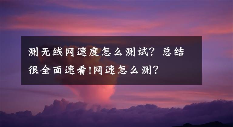 測無線網(wǎng)速度怎么測試？總結(jié)很全面速看!網(wǎng)速怎么測？