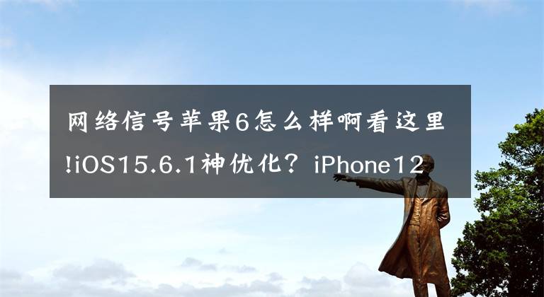 網(wǎng)絡(luò)信號蘋果6怎么樣啊看這里!iOS15.6.1神優(yōu)化？iPhone12續(xù)航大增，信號完美，推薦