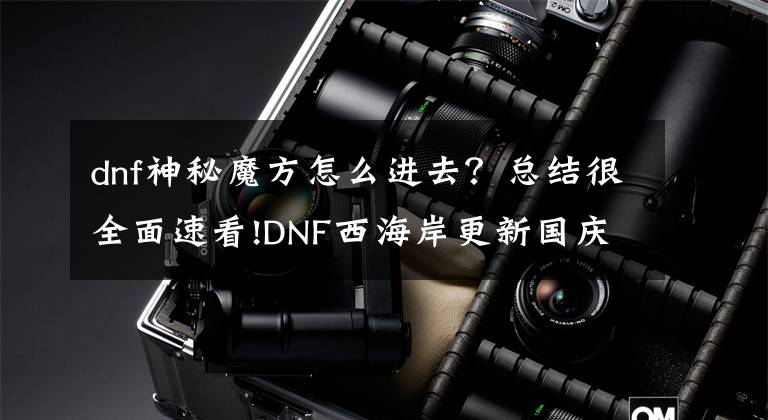 dnf神秘魔方怎么進去？總結很全面速看!DNF西海岸更新國慶活動 專屬副本及升級活動來襲