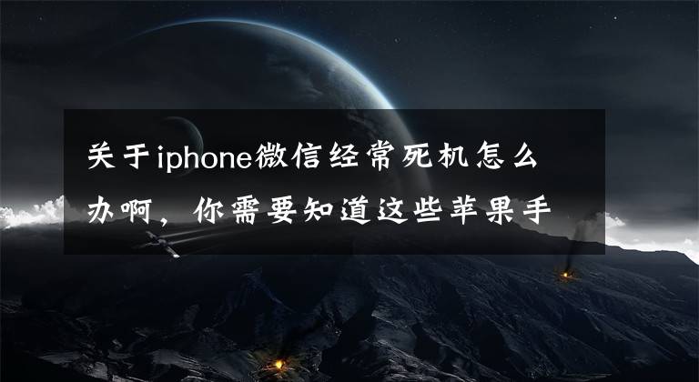 關(guān)于iphone微信經(jīng)常死機怎么辦啊，你需要知道這些蘋果手機系統(tǒng)卡頓、頻繁死機該怎么處理？