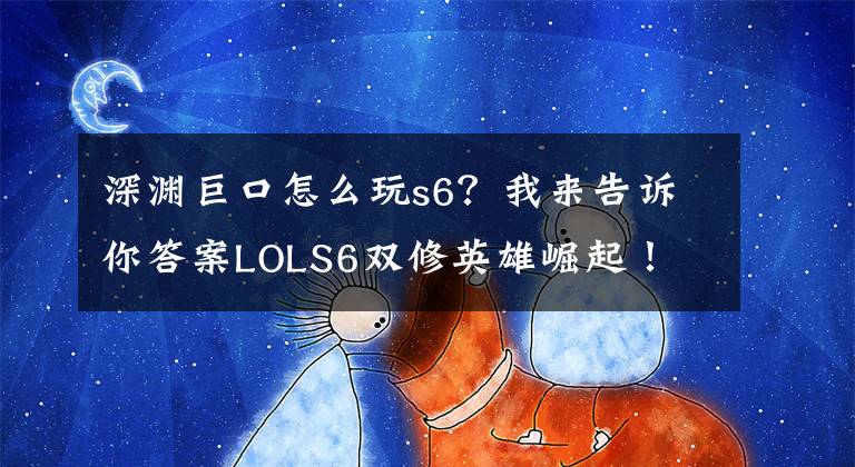 深淵巨口怎么玩s6？我來告訴你答案LOLS6雙修英雄崛起！ 一秒射五次深淵巨口英雄聯盟大嘴強勢登場