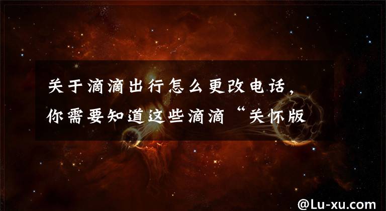 關于滴滴出行怎么更改電話，你需要知道這些滴滴“關懷版”今日上線試運行 還將開通電話叫車熱線