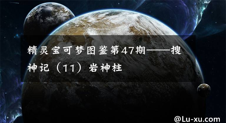 精靈寶可夢圖鑒第47期——搜神記（11）巖神柱