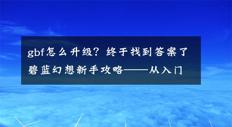 gbf怎么升級(jí)？終于找到答案了碧藍(lán)幻想新手攻略——從入門到超巴