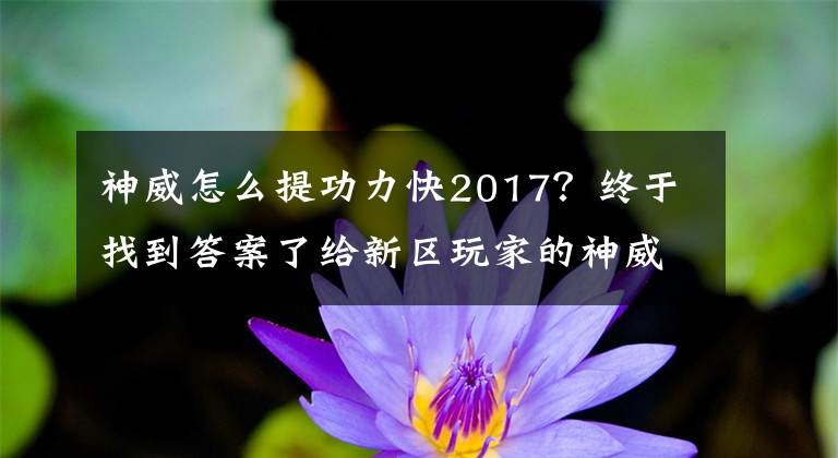 神威怎么提功力快2017？終于找到答案了給新區(qū)玩家的神威入門攻略 修為裝備論劍賺錢