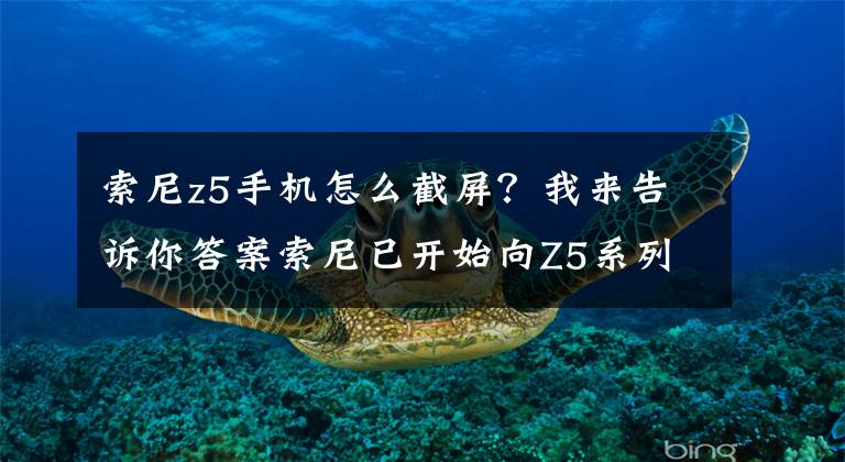 索尼z5手機怎么截屏？我來告訴你答案索尼已開始向Z5系列機型推送Android 6.0更新