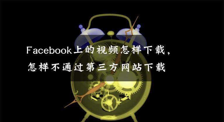 Facebook上的視頻怎樣下載，怎樣不通過第三方網(wǎng)站下載