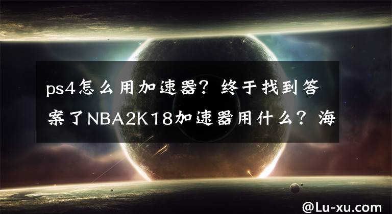 ps4怎么用加速器？終于找到答案了NBA2K18加速器用什么？海豚加速器帶你暢爽體驗