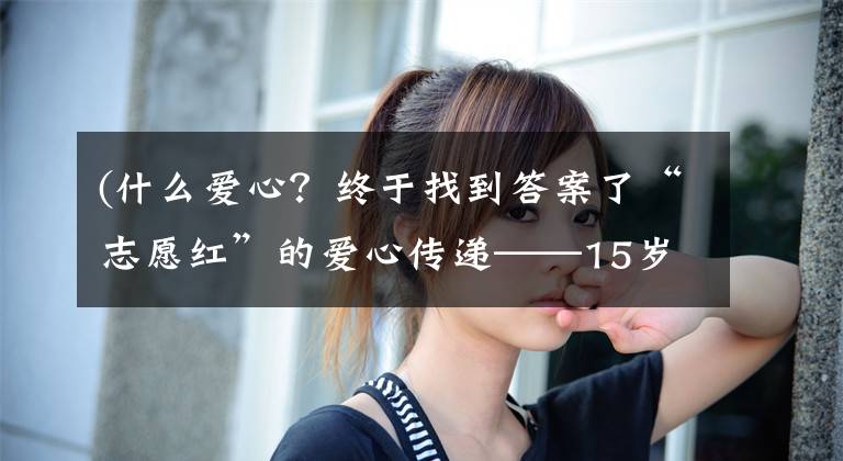 (什么愛心？終于找到答案了“志愿紅”的愛心傳遞——15歲的熱愛