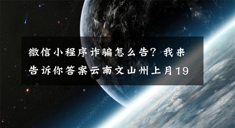 微信小程序詐騙怎么告？我來(lái)告訴你答案云南文山州上月19名師生遭遇電信詐騙，被騙金額71萬(wàn)余元