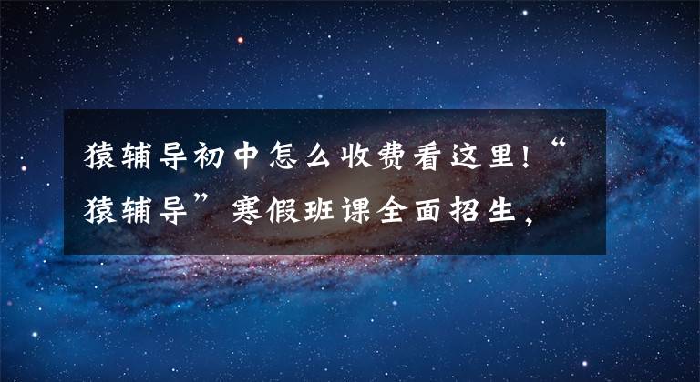 猿輔導(dǎo)初中怎么收費看這里!“猿輔導(dǎo)”寒假班課全面招生，每班400人效仿“新東方模式”