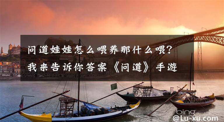 問道娃娃怎么喂養(yǎng)那什么喂？我來告訴你答案《問道》手游養(yǎng)娃日記！玩家直呼花2億養(yǎng)娃，養(yǎng)不起太燒錢了