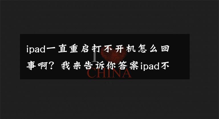 ipad一直重啟打不開機怎么回事啊？我來告訴你答案ipad不停重啟白蘋果怎么辦 原因及如何修復介紹