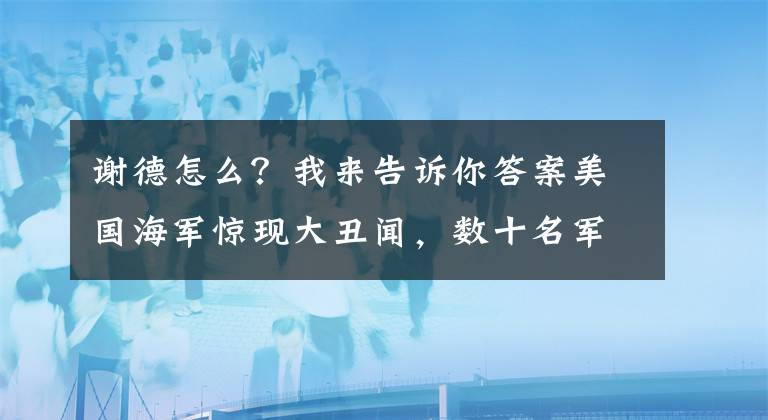 謝德怎么？我來告訴你答案美國海軍驚現(xiàn)大丑聞，數(shù)十名軍官沉迷賄賂和性派對