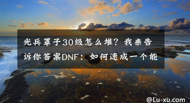 光兵罩子30級(jí)怎么堆？我來(lái)告訴你答案DNF：如何速成一個(gè)能打團(tuán)的花花？