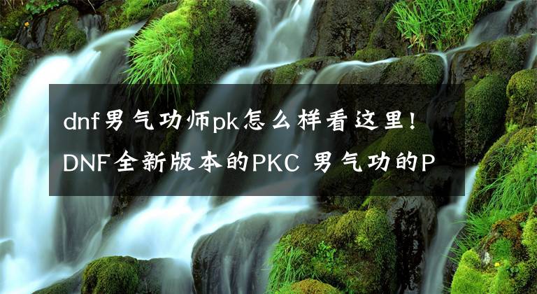 dnf男氣功師pk怎么樣看這里!DNF全新版本的PKC 男氣功的PK補(bǔ)充分析