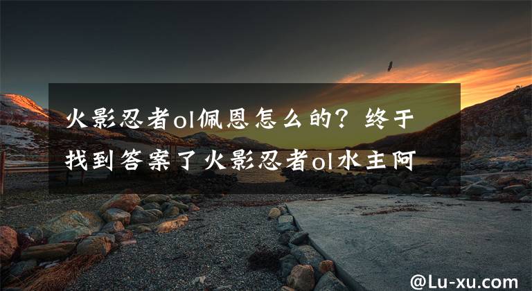 火影忍者ol佩恩怎么的？終于找到答案了火影忍者ol水主阿飛迪達(dá)拉陣容搭配攻略