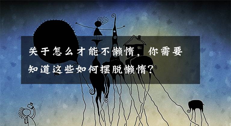 關(guān)于怎么才能不懶惰，你需要知道這些如何擺脫懶惰？