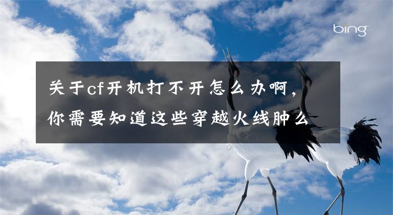 關(guān)于cf開機(jī)打不開怎么辦啊，你需要知道這些穿越火線腫么上不去 黑屏