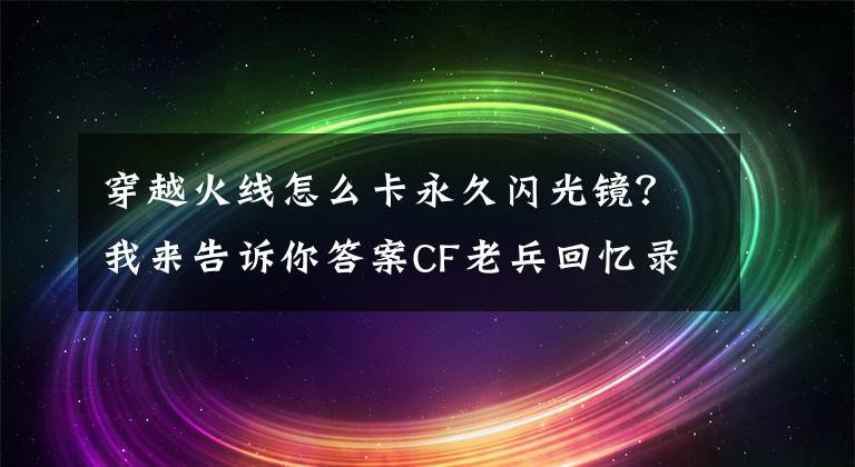 穿越火線怎么卡永久閃光鏡？我來告訴你答案CF老兵回憶錄：曾經(jīng)的史詩級大更新，你都記得嗎？