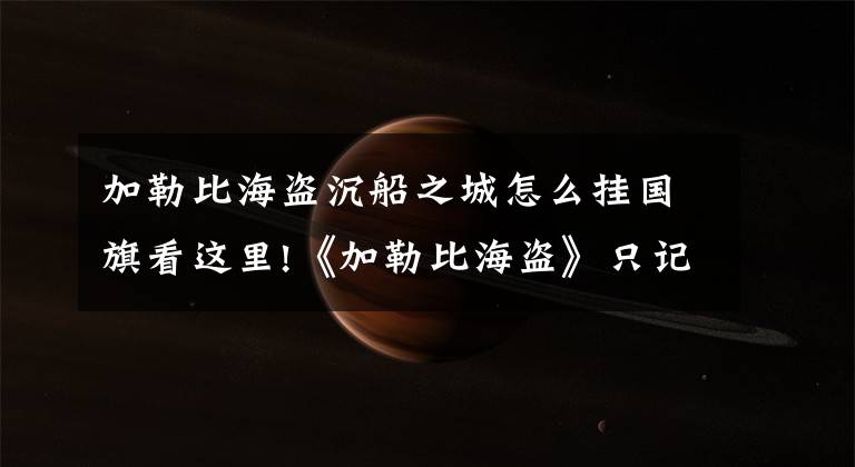 加勒比海盜沉船之城怎么掛國旗看這里!《加勒比海盜》只記得住德普演的杰克船長？其實還有好多神經(jīng)病