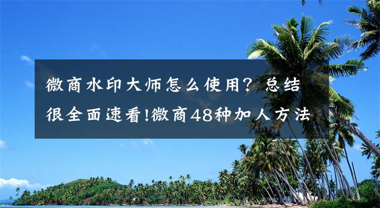 微商水印大師怎么使用？總結很全面速看!微商48種加人方法