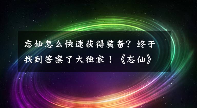 忘仙怎么快速獲得裝備？終于找到答案了大獨(dú)家！《忘仙》220級法寶135級可攜帶