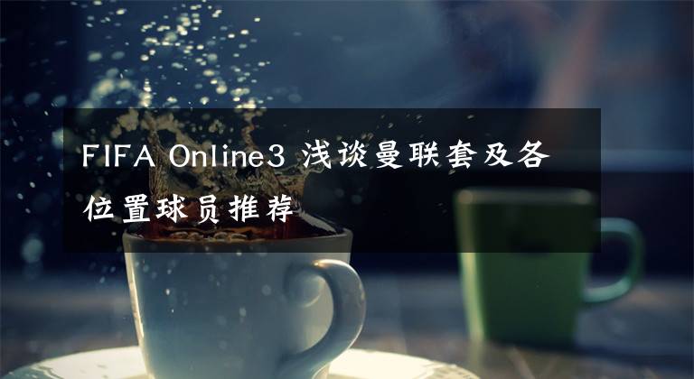 FIFA Online3 淺談曼聯(lián)套及各位置球員推薦