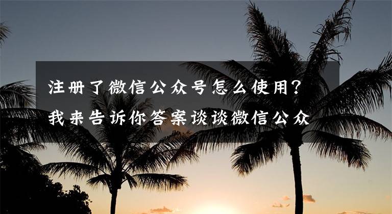 注冊了微信公眾號怎么使用？我來告訴你答案談?wù)勎⑿殴娞柕耐娣ㄒ约白儸F(xiàn)方式