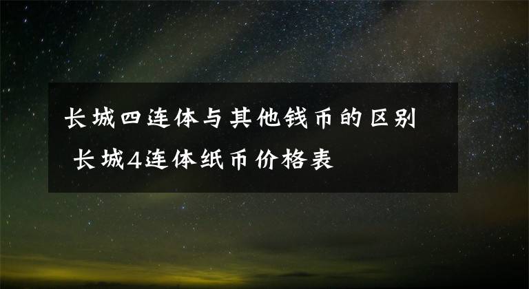 長城四連體與其他錢幣的區(qū)別 長城4連體紙幣價格表