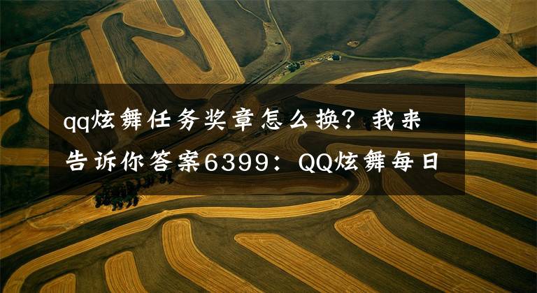 qq炫舞任務(wù)獎?wù)略趺磽Q？我來告訴你答案6399：QQ炫舞每日一簽每天領(lǐng)豪禮獎勵詳情及參與方法詳解