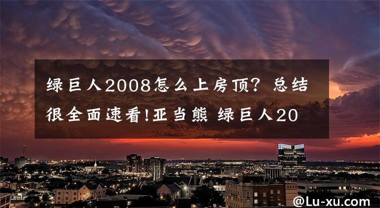 綠巨人2008怎么上房頂？總結(jié)很全面速看!亞當(dāng)熊 綠巨人2008第六集大結(jié)局全皮膚通關(guān)存檔修改器