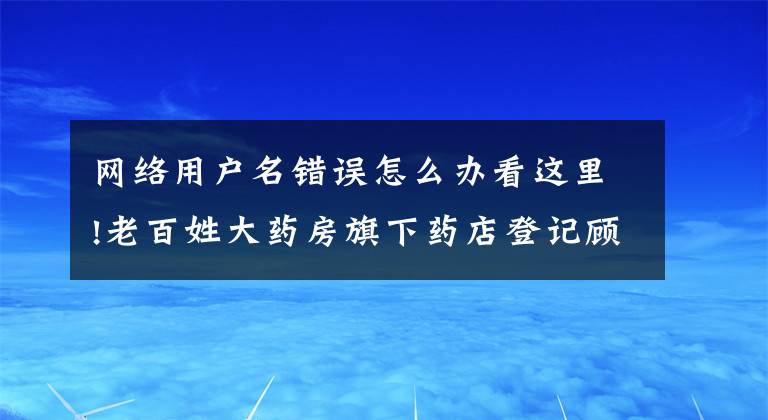 網(wǎng)絡(luò)用戶名錯誤怎么辦看這里!老百姓大藥房旗下藥店登記顧客會員名為“畜生”？回應(yīng)稱“原有會員信息錯誤導致”