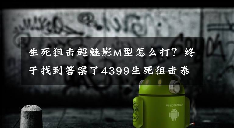 生死狙擊超魅影M型怎么打？終于找到答案了4399生死狙擊泰坦實(shí)驗(yàn)室攻略 暴君安泰奧斯boss打法