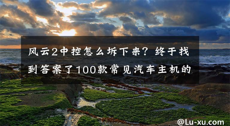 風(fēng)云2中控怎么坼下來？終于找到答案了100款常見汽車主機(jī)的拆卸方法