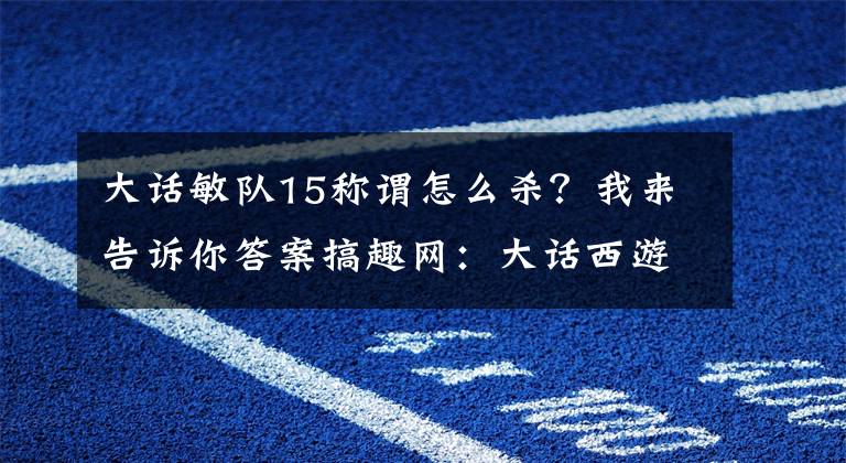 大話敏隊15稱謂怎么殺？我來告訴你答案搞趣網(wǎng)：大話西游手游首殺15星隊再殺15星 月光寶盒飄揚負(fù)敏隊