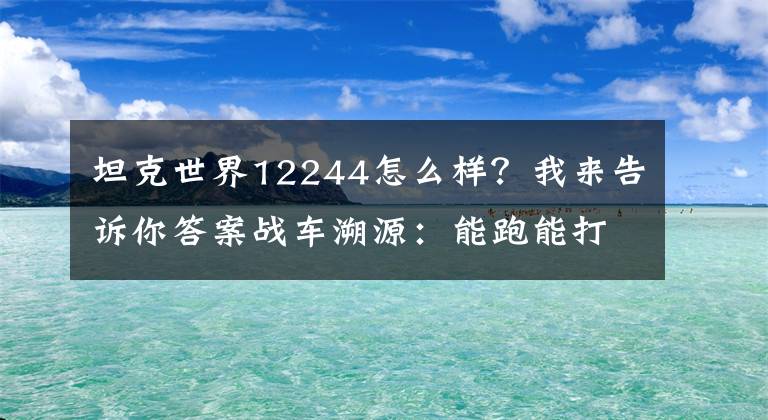 坦克世界12244怎么樣？我來(lái)告訴你答案戰(zhàn)車溯源：能跑能打的“蘇聯(lián)獵豹”竟然又是“紙上談兵”？