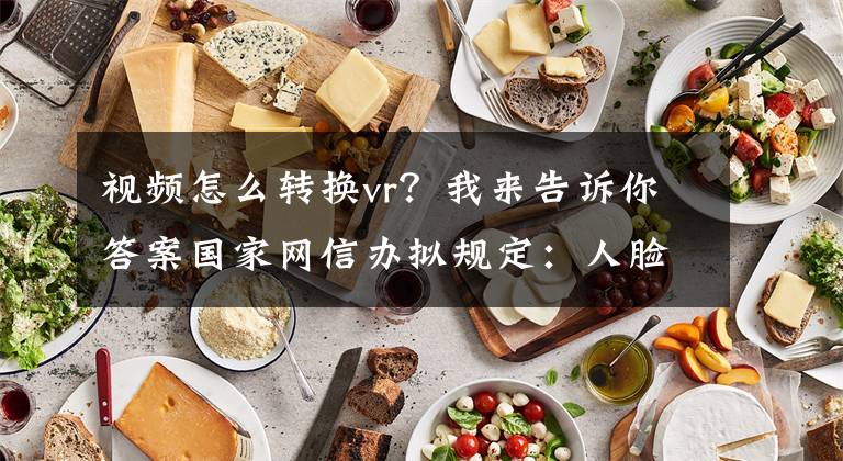 視頻怎么轉(zhuǎn)換vr？我來告訴你答案國家網(wǎng)信辦擬規(guī)定：人臉生成替換等需在圖像、視頻顯著標(biāo)識(shí)