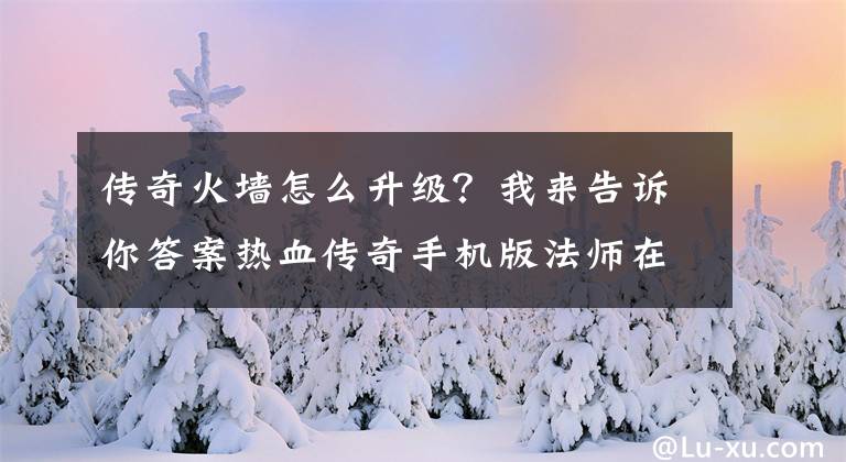 傳奇火墻怎么升級？我來告訴你答案熱血傳奇手機(jī)版法師在高經(jīng)驗掛機(jī)地點(diǎn)分享