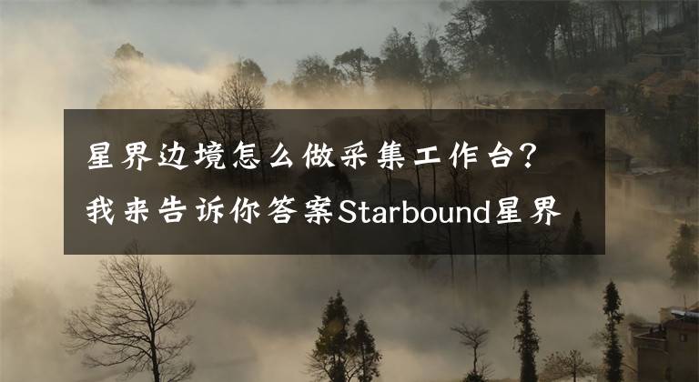 星界邊境怎么做采集工作臺(tái)？我來告訴你答案Starbound星界邊境控制臺(tái)命令一覽 怎么用控制臺(tái)