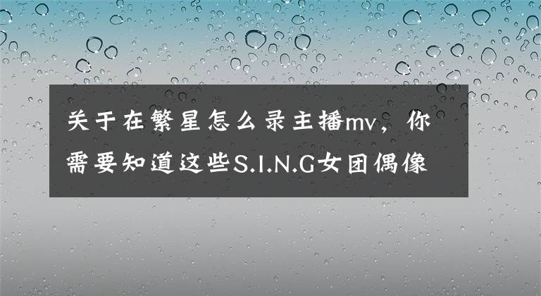 關(guān)于在繁星怎么錄主播mv，你需要知道這些S.I.N.G女團(tuán)偶像大賽沈陽(yáng)賽區(qū)接棒