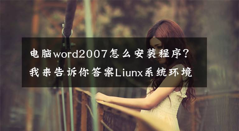 電腦word2007怎么安裝程序？我來告訴你答案Liunx系統(tǒng)環(huán)境下安裝應(yīng)用程序詳細(xì)教程（liunx安裝程序經(jīng)典教程）