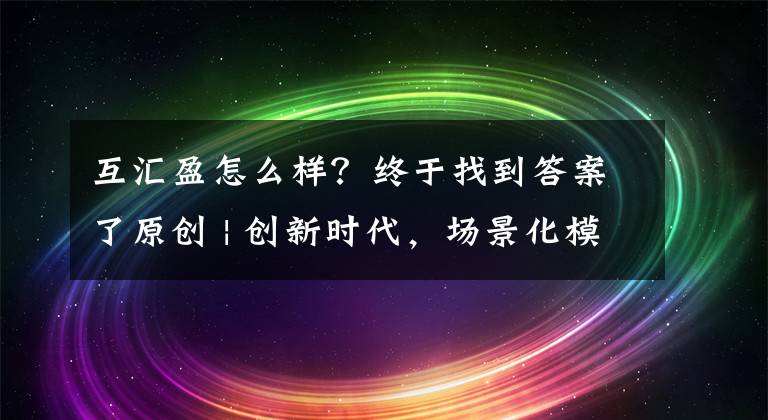 互匯盈怎么樣？終于找到答案了原創(chuàng) | 創(chuàng)新時代，場景化模式開啟互聯(lián)網(wǎng)金融新篇章