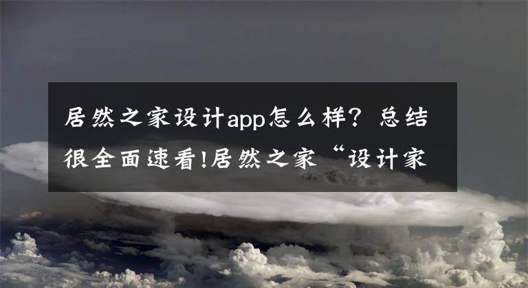 居然之家設計app怎么樣？總結很全面速看!居然之家“設計家”平臺正式發(fā)布