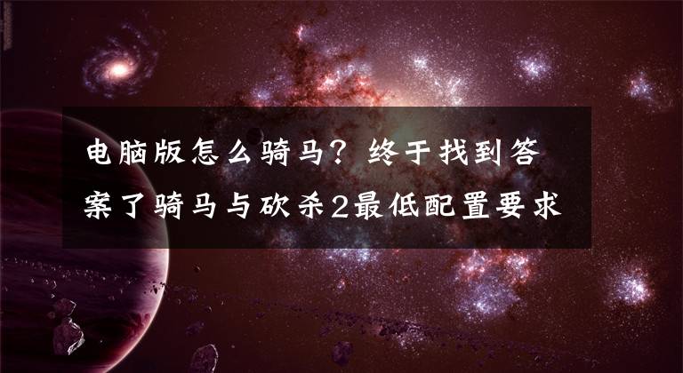 電腦版怎么騎馬？終于找到答案了騎馬與砍殺2最低配置要求一覽 騎砍2配置要求高嗎