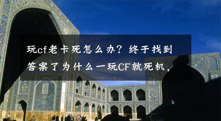 玩cf老卡死怎么辦？終于找到答案了為什么一玩CF就死機(jī)，有時(shí)不玩也死機(jī)，以前買來(lái)都不會(huì)這樣的，而且一死機(jī)后，就開(kāi)不開(kāi)了，指示燈不亮