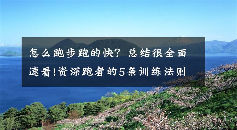 怎么跑步跑的快？總結(jié)很全面速看!資深跑者的5條訓(xùn)練法則：跑得越快，越注重周跑量