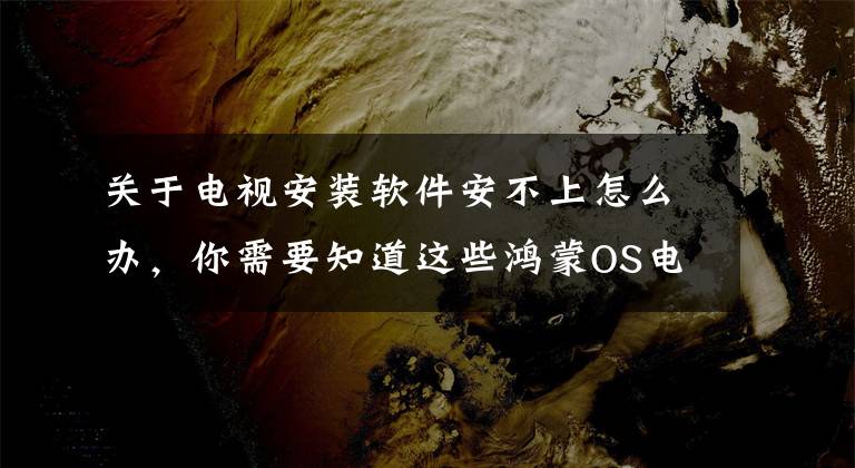 關(guān)于電視安裝軟件安不上怎么辦，你需要知道這些鴻蒙OS電視快速安裝軟件方法