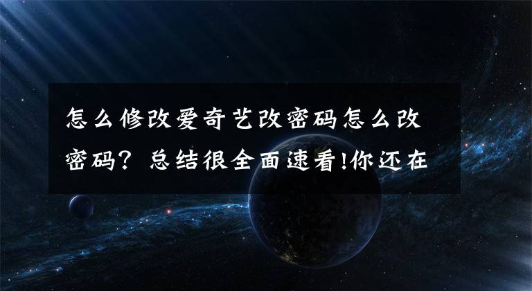 怎么修改愛奇藝改密碼怎么改密碼？總結(jié)很全面速看!你還在買1塊錢的愛奇藝賬號嗎？背后隱藏秘密驚人